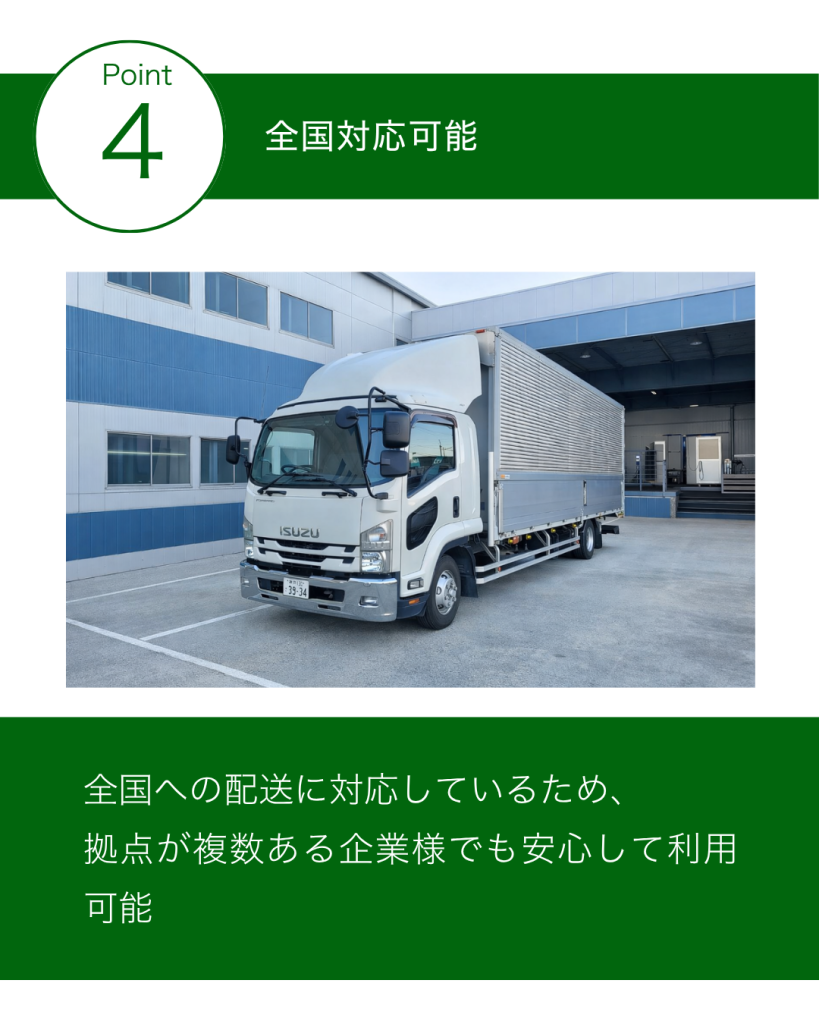 ■全国対応可能
全国への配送に対応しているため、
拠点が複数ある企業様でも安心してご利用いただけます。
